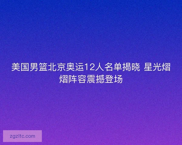 美国男篮北京奥运12人名单揭晓 星光熠熠阵容震撼登场