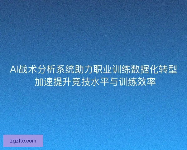 AI战术分析系统助力职业训练数据化转型 加速提升竞技水平与训练效率